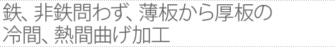 鉄、非鉄問わず、薄板から厚板の冷間、熱間曲げ加工